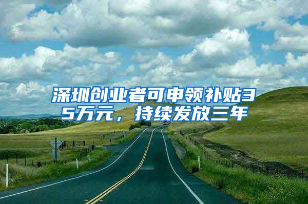 深圳創(chuàng)業(yè)者可申領(lǐng)補貼35萬元，持續(xù)發(fā)放三年