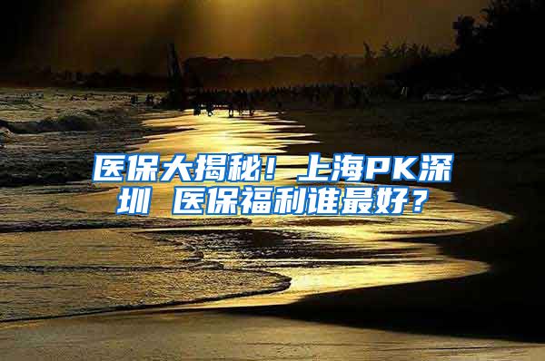 醫(yī)保大揭秘！上海PK深圳 醫(yī)保福利誰最好？