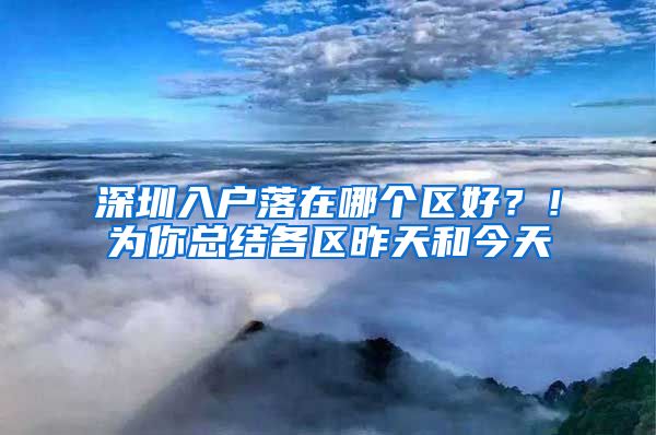 深圳入戶落在哪個(gè)區(qū)好？！為你總結(jié)各區(qū)昨天和今天