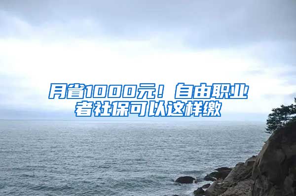 月省1000元！自由職業(yè)者社?？梢赃@樣繳