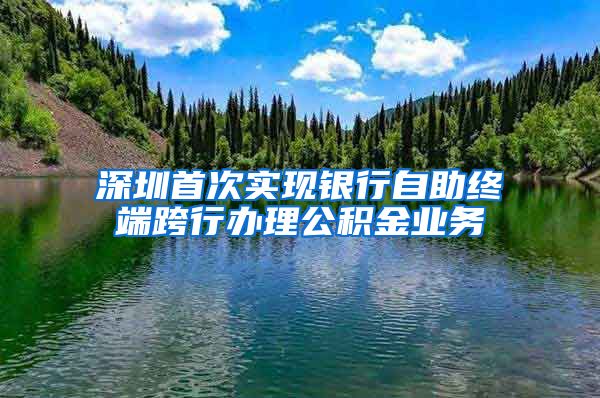 深圳首次實(shí)現(xiàn)銀行自助終端跨行辦理公積金業(yè)務(wù)