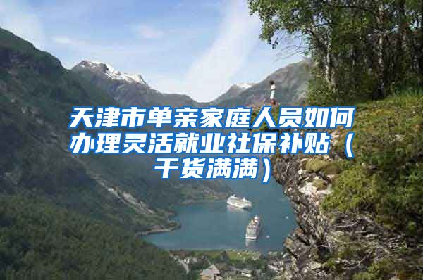 天津市單親家庭人員如何辦理靈活就業(yè)社保補(bǔ)貼（干貨滿滿）