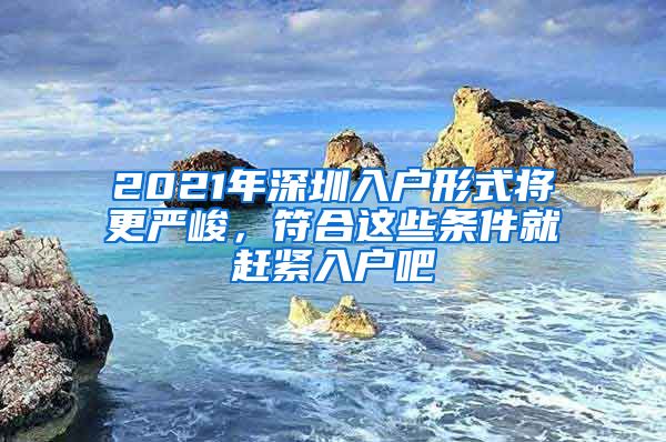 2021年深圳入戶(hù)形式將更嚴(yán)峻，符合這些條件就趕緊入戶(hù)吧