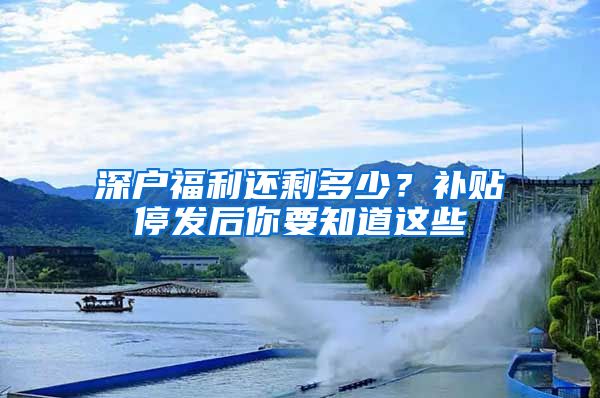 深戶福利還剩多少？補(bǔ)貼停發(fā)后你要知道這些