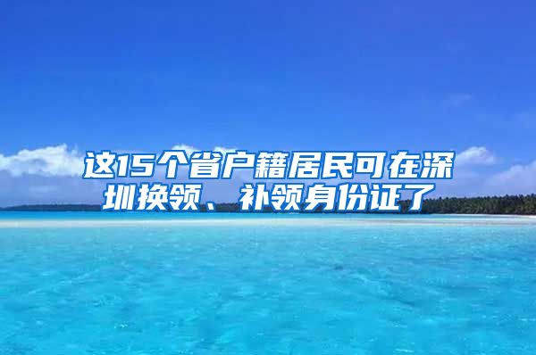 這15個(gè)省戶籍居民可在深圳換領(lǐng)、補(bǔ)領(lǐng)身份證了