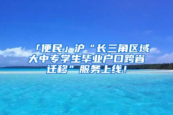 「便民」滬“長三角區(qū)域大中專學生畢業(yè)戶口跨省遷移”服務上線！