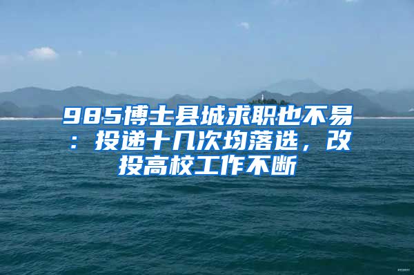 985博士縣城求職也不易：投遞十幾次均落選，改投高校工作不斷