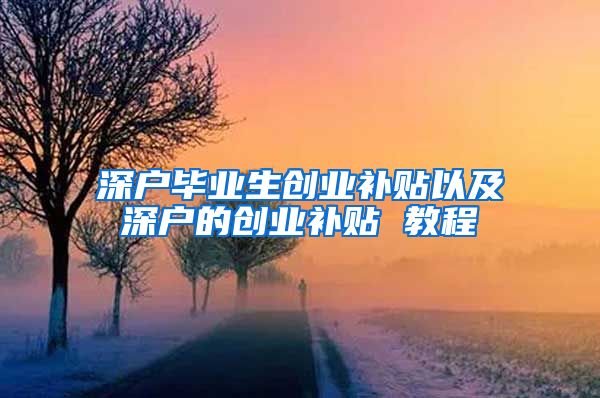 深戶(hù)畢業(yè)生創(chuàng)業(yè)補(bǔ)貼以及深戶(hù)的創(chuàng)業(yè)補(bǔ)貼 教程