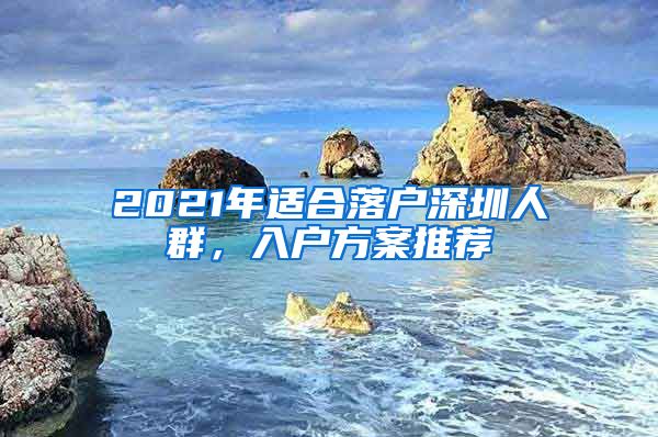 2021年適合落戶深圳人群，入戶方案推薦