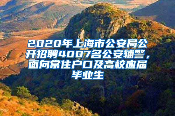 2020年上海市公安局公開招聘4007名公安輔警，面向常住戶口及高校應屆畢業(yè)生