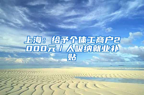 上海：給予個體工商戶2000元／人吸納就業(yè)補(bǔ)貼