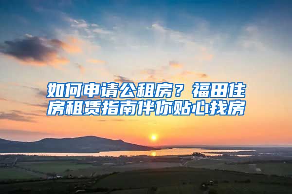 如何申請(qǐng)公租房？福田住房租賃指南伴你貼心找房