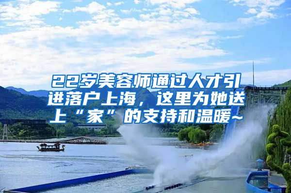 22歲美容師通過人才引進(jìn)落戶上海，這里為她送上“家”的支持和溫暖~