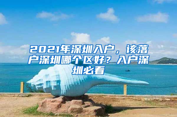 2021年深圳入戶，該落戶深圳哪個區(qū)好？入戶深圳必看