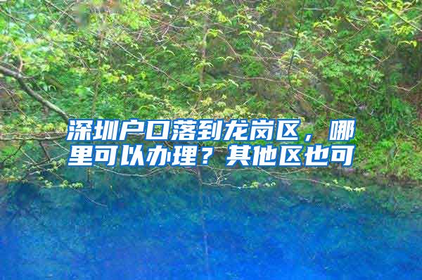 深圳戶口落到龍崗區(qū)，哪里可以辦理？其他區(qū)也可