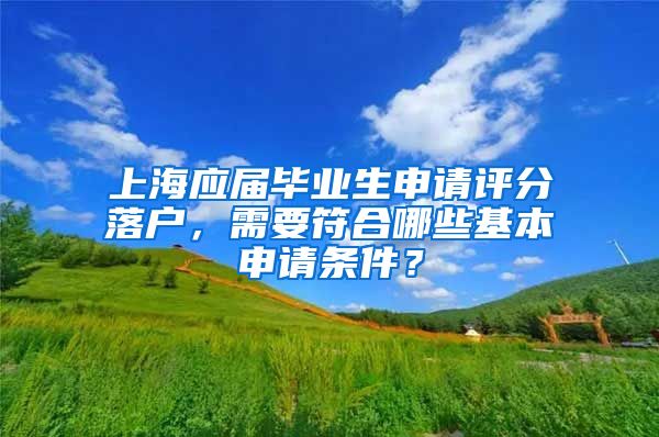 上海應屆畢業(yè)生申請評分落戶，需要符合哪些基本申請條件？