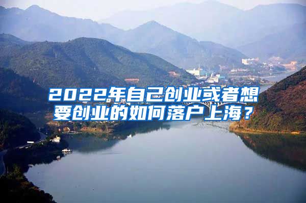 2022年自己創(chuàng)業(yè)或者想要?jiǎng)?chuàng)業(yè)的如何落戶上海？