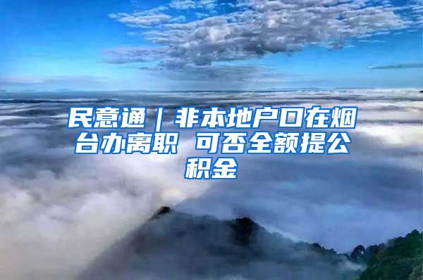 民意通｜非本地戶口在煙臺(tái)辦離職 可否全額提公積金