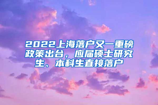 2022上海落戶又一重磅政策出臺(tái)，應(yīng)屆碩士研究生、本科生直接落戶