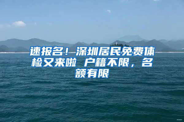 速報(bào)名！深圳居民免費(fèi)體檢又來(lái)啦 戶籍不限，名額有限