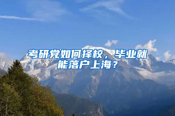 考研黨如何擇校，畢業(yè)就能落戶上海？