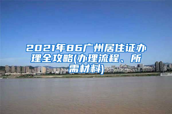 2021年86廣州居住證辦理全攻略(辦理流程、所需材料)