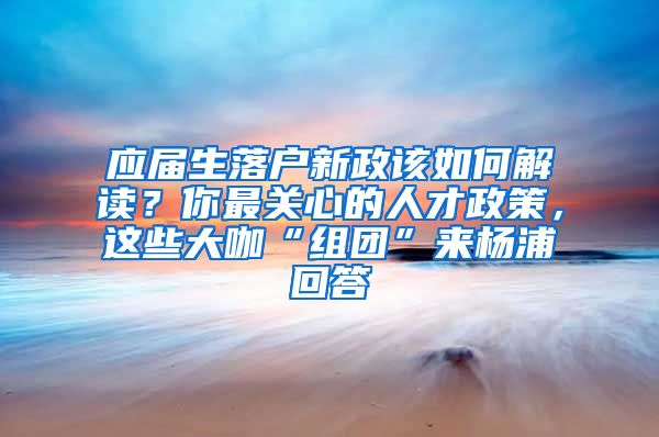 應(yīng)屆生落戶新政該如何解讀？你最關(guān)心的人才政策，這些大咖“組團(tuán)”來(lái)?xiàng)钇只卮?/></p>
			 <p style=