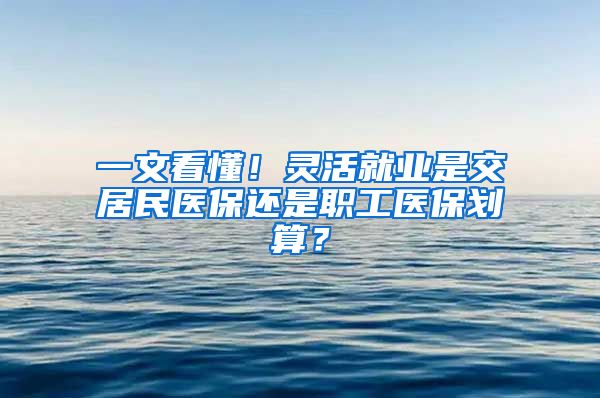 一文看懂！靈活就業(yè)是交居民醫(yī)保還是職工醫(yī)保劃算？