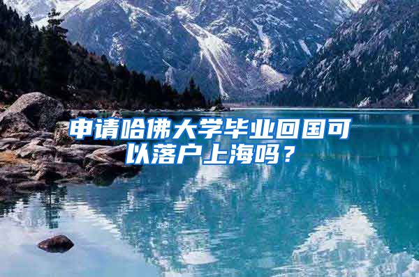 申請哈佛大學畢業(yè)回國可以落戶上海嗎？