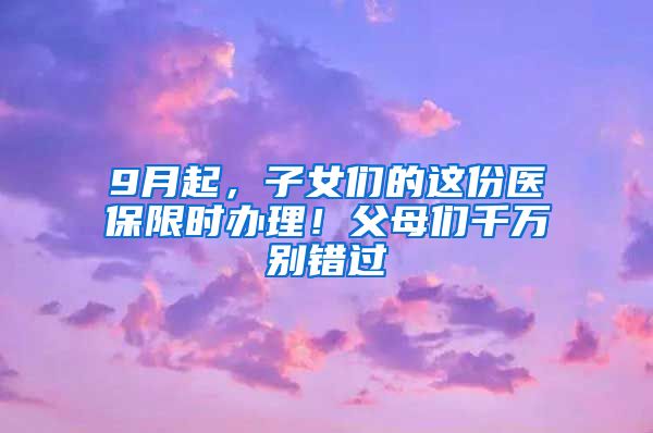 9月起，子女們的這份醫(yī)保限時(shí)辦理！父母?jìng)兦f(wàn)別錯(cuò)過(guò)