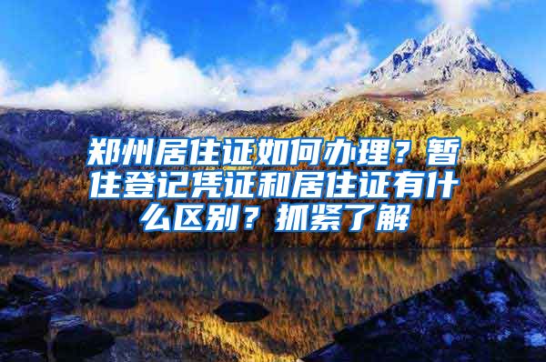 鄭州居住證如何辦理？暫住登記憑證和居住證有什么區(qū)別？抓緊了解