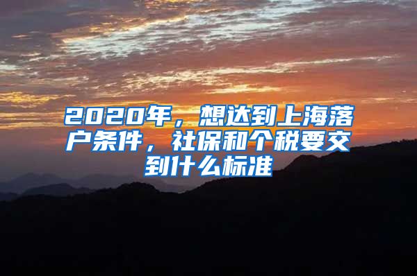 2020年，想達到上海落戶條件，社保和個稅要交到什么標準