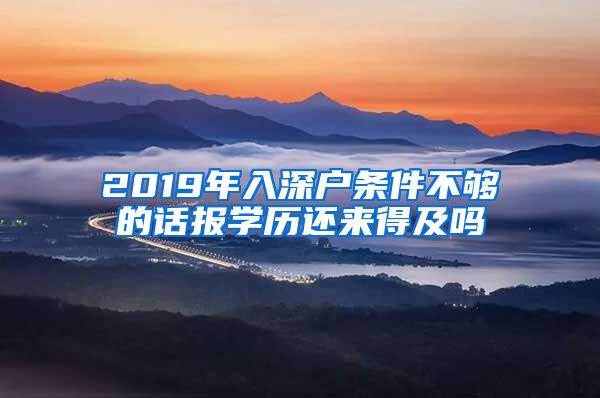 2019年入深戶(hù)條件不夠的話(huà)報(bào)學(xué)歷還來(lái)得及嗎