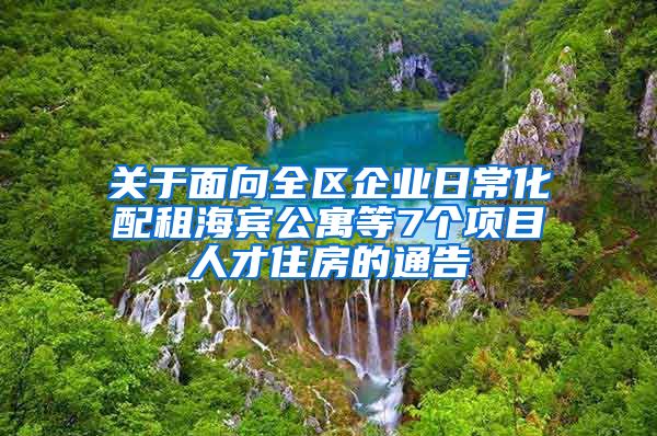 關(guān)于面向全區(qū)企業(yè)日?；渥夂Ｙe公寓等7個項目人才住房的通告