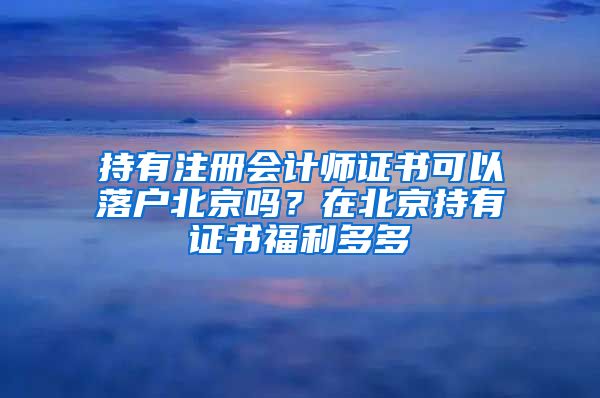 持有注冊會計師證書可以落戶北京嗎？在北京持有證書福利多多