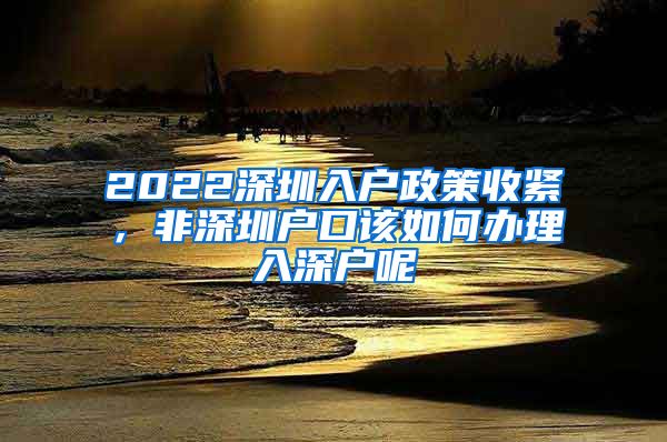 2022深圳入戶政策收緊，非深圳戶口該如何辦理入深戶呢