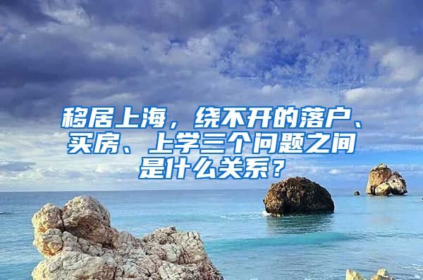 移居上海，繞不開(kāi)的落戶(hù)、買(mǎi)房、上學(xué)三個(gè)問(wèn)題之間是什么關(guān)系？