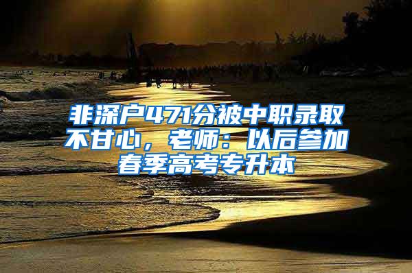 非深戶471分被中職錄取不甘心，老師：以后參加春季高考專升本