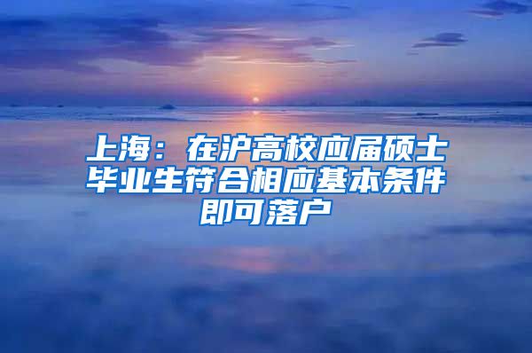 上海：在滬高校應屆碩士畢業(yè)生符合相應基本條件即可落戶