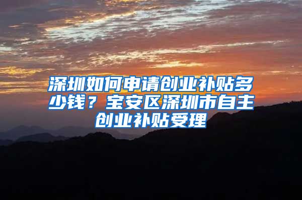 深圳如何申請創(chuàng)業(yè)補貼多少錢？寶安區(qū)深圳市自主創(chuàng)業(yè)補貼受理