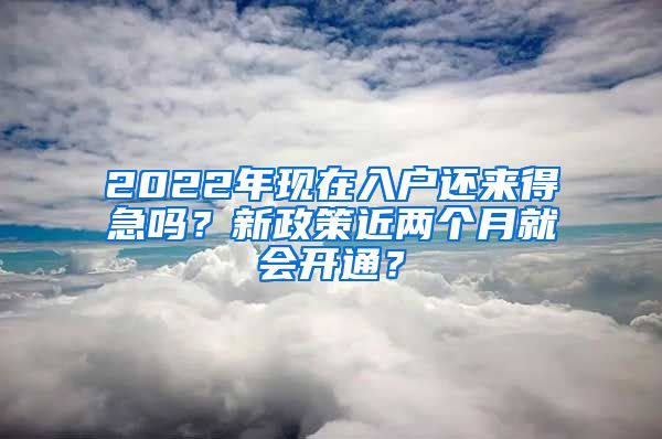 2022年現(xiàn)在入戶還來得急嗎？新政策近兩個月就會開通？