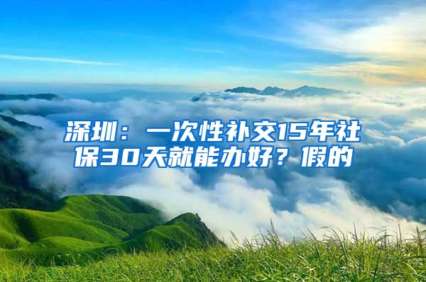 深圳：一次性補(bǔ)交15年社保30天就能辦好？假的