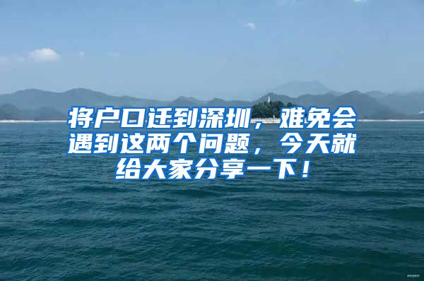 將戶(hù)口遷到深圳，難免會(huì)遇到這兩個(gè)問(wèn)題，今天就給大家分享一下！