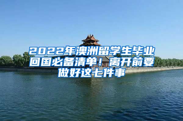 2022年澳洲留學(xué)生畢業(yè)回國(guó)必備清單！離開(kāi)前要做好這七件事