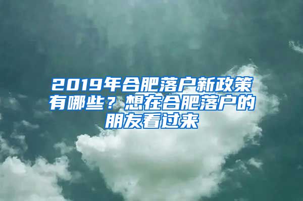 2019年合肥落戶新政策有哪些？想在合肥落戶的朋友看過來