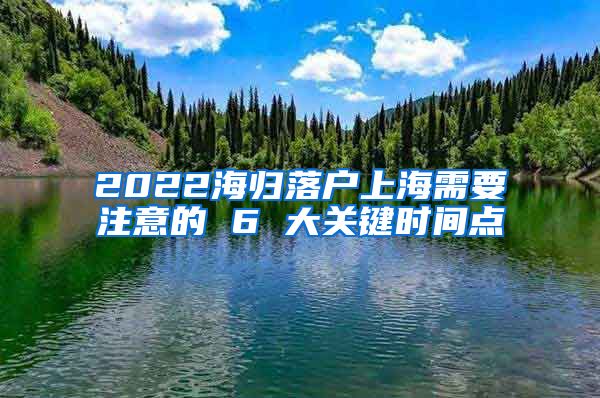 2022海歸落戶上海需要注意的 6 大關(guān)鍵時(shí)間點(diǎn)