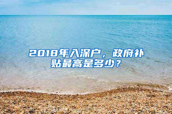 2018年入深戶，政府補(bǔ)貼最高是多少？