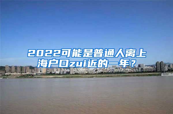 2022可能是普通人離上海戶口zui近的一年？