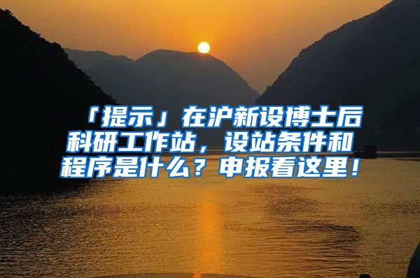 「提示」在滬新設(shè)博士后科研工作站，設(shè)站條件和程序是什么？申報(bào)看這里！