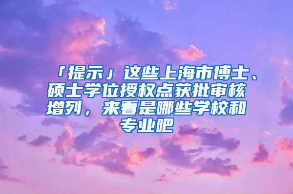 「提示」這些上海市博士、碩士學位授權(quán)點獲批審核增列，來看是哪些學校和專業(yè)吧